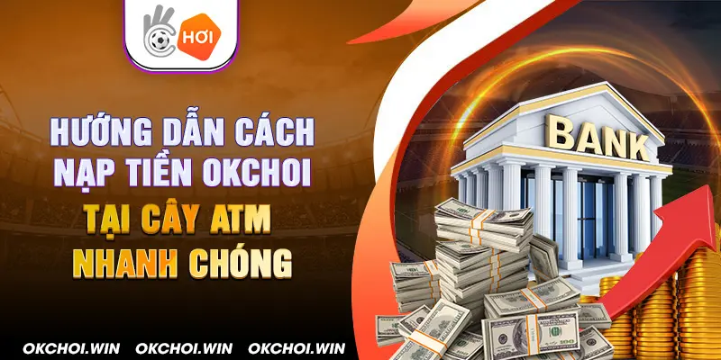 Hướng dẫn cách nạp tiền Okchoi tại cây ATM nhanh chóng